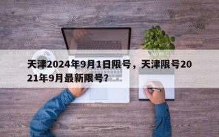 天津2024年9月1日限号，天津限号2021年9月最新限号？