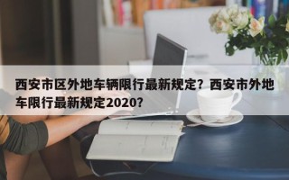 西安市区外地车辆限行最新规定？西安市外地车限行最新规定2020？
