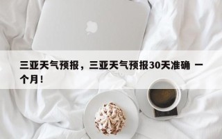 三亚天气预报，三亚天气预报30天准确 一个月！