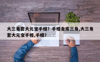大三角套大元宝手相？手相金库三角,大三角套大元宝手相,手相？