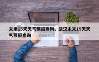 未来15天天气预报查询，武汉未来15天天气预报查询