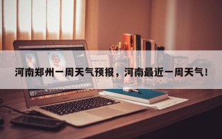 河南郑州一周天气预报，河南最近一周天气！