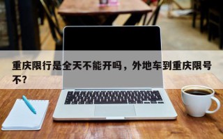 重庆限行是全天不能开吗，外地车到重庆限号不？