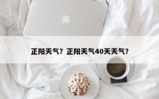 正阳天气？正阳天气40天天气？
