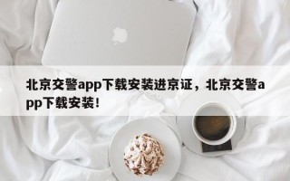 北京交警app下载安装进京证，北京交警app下载安装！