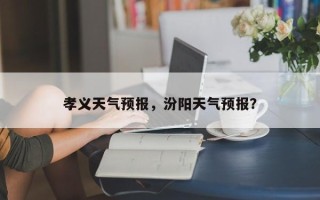 孝义天气预报，汾阳天气预报？