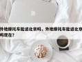 外地摩托车能进北京吗，外地摩托车能进北京吗现在？