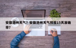 安徽池州天气？安徽池州天气预报15天准确率？