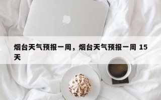 烟台天气预报一周，烟台天气预报一周 15天