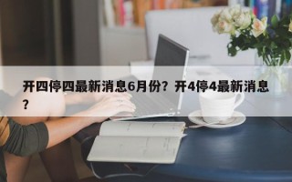 开四停四最新消息6月份？开4停4最新消息？