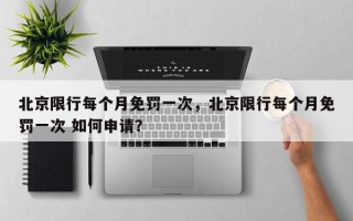 北京限行每个月免罚一次，北京限行每个月免罚一次 如何申请？