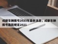 成都车辆限号2023年最新消息，成都车辆限号最新规定2021