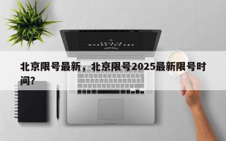 北京限号最新，北京限号2025最新限号时间？
