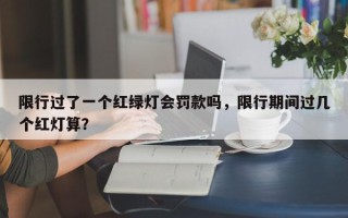 限行过了一个红绿灯会罚款吗,限行期间过几个红灯算? 限行过了一个红绿灯会罚款吗,限行期间过几个红灯算?