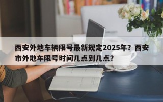 西安外地车辆限号最新规定2025年？西安市外地车限号时间几点到几点？