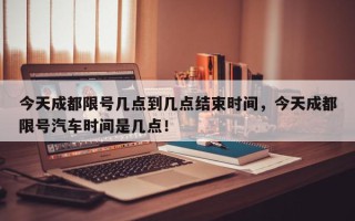 今天成都限号几点到几点结束时间，今天成都限号汽车时间是几点！