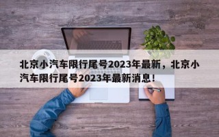 北京小汽车限行尾号2023年最新，北京小汽车限行尾号2023年最新消息！