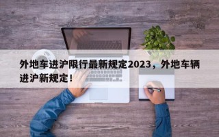 外地车进沪限行最新规定2023，外地车辆进沪新规定！
