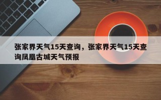 张家界天气15天查询，张家界天气15天查询凤凰古城天气预报