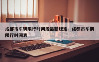 成都市车辆限行时间段最新规定，成都市车辆限行时间表