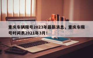 重庆车辆限号2023年最新消息，重庆车限号时间表2021年3月！