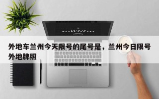 外地车兰州今天限号的尾号是，兰州今日限号外地牌照