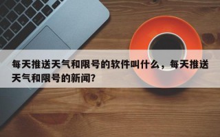 每天推送天气和限号的软件叫什么，每天推送天气和限号的新闻？