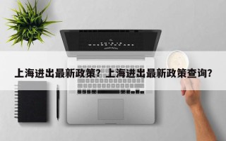 上海进出最新政策？上海进出最新政策查询？