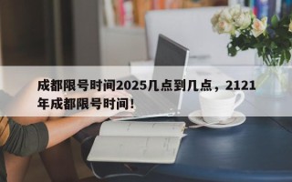 成都限号时间2025几点到几点，2121年成都限号时间！