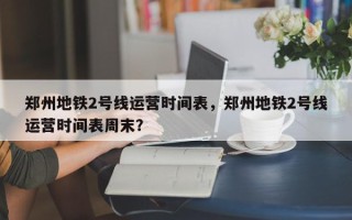 郑州地铁2号线运营时间表，郑州地铁2号线运营时间表周末？