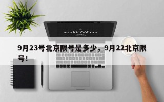 9月23号北京限号是多少,9月22北京限号! 9月23号北京限号是多少,9月22北京限号!