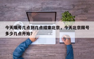 今天限号几点到几点结束北京，今天北京限号多少几点开始？