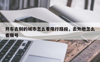 开车去别的城市怎么看限行路段，去外地怎么看限号