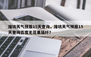 潍坊天气预报15天查询，潍坊天气预报15天查询百度无花果插扦？