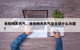 阜阳明天天气，阜阳明天天气适合穿什么衣服？