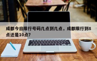 成都今日限行号码几点到几点，成都限行到8点还是10点？