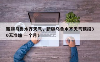 新疆乌鲁木齐天气，新疆乌鲁木齐天气预报30天准确 一个月！