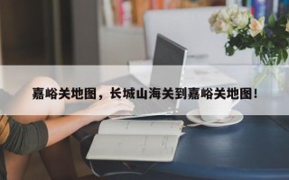 嘉峪关地图，长城山海关到嘉峪关地图！