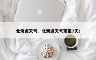 北海道天气，北海道天气预报7天！
