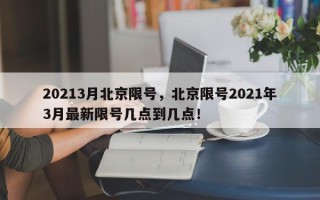 20213月北京限号，北京限号2021年3月最新限号几点到几点！