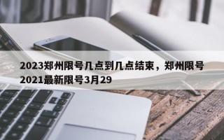 2023郑州限号几点到几点结束，郑州限号2021最新限号3月29