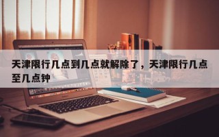 天津限行几点到几点就解除了，天津限行几点至几点钟
