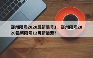 郑州限号2020最新限号1，郑州限号2020最新限号12月新能源？