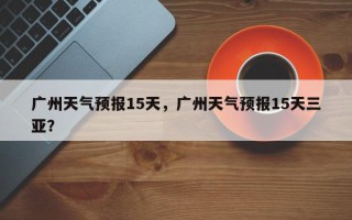 广州天气预报15天，广州天气预报15天三亚？