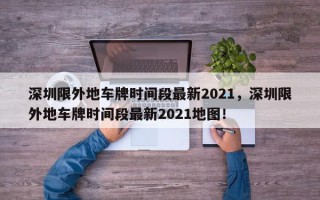 深圳限外地车牌时间段最新2021，深圳限外地车牌时间段最新2021地图！