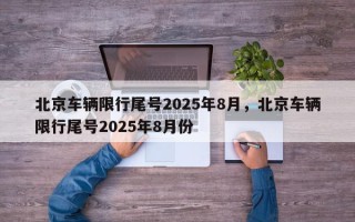 北京车辆限行尾号2025年8月，北京车辆限行尾号2025年8月份
