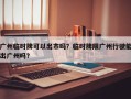 广州临时牌可以出市吗？临时牌限广州行驶能出广州吗？