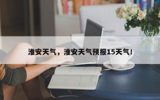 淮安天气，淮安天气预报15天气！