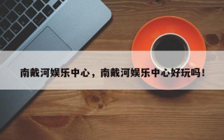 南戴河娱乐中心，南戴河娱乐中心好玩吗！