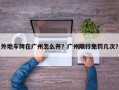 外地车牌在广州怎么开？广州限行免罚几次？